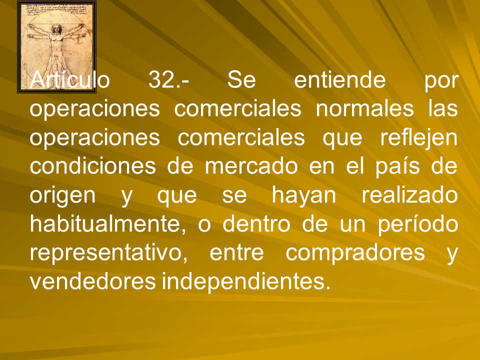 Artículo 32.- Se entiende por operaciones comerciales normales las operaciones comerciales que reflejen condiciones de mercado en el país de origen y que se hayan realizado habitualmente, o dentro de un período representativo, entre compradores y vendedores independientes.