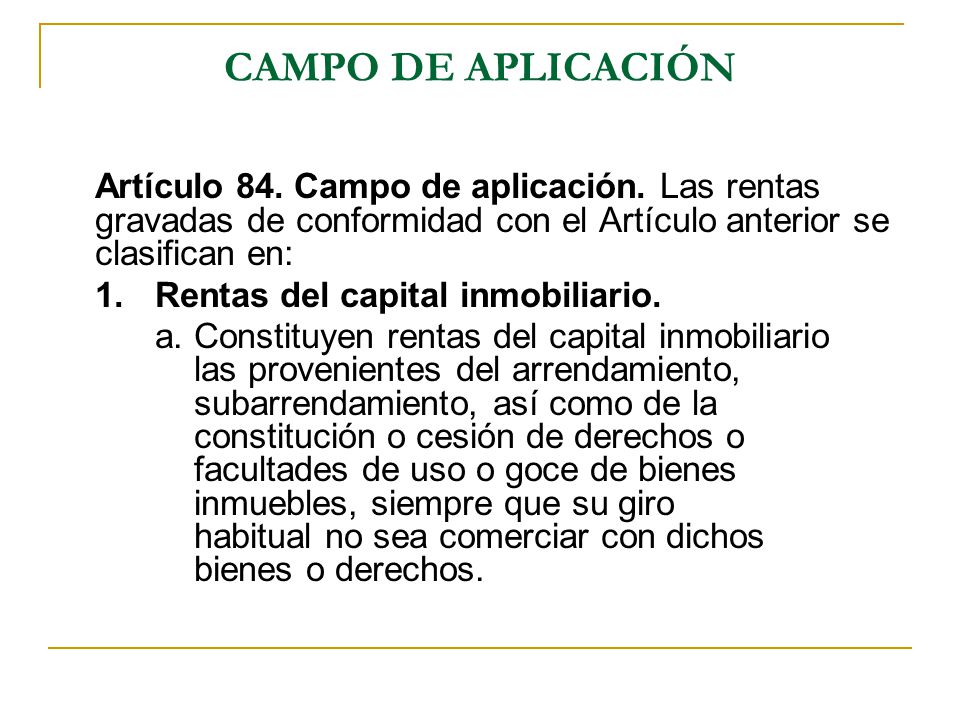 CAMPO DE APLICACIÓN Artículo 84. Campo de aplicación. Las rentas gravadas de conformidad con el Artículo anterior se clasifican en: