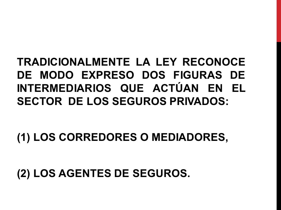 TRADICIONALMENTE LA LEY RECONOCE DE MODO EXPRESO DOS FIGURAS DE INTERMEDIARIOS QUE ACTÚAN EN EL SECTOR DE LOS SEGUROS PRIVADOS: (1) LOS CORREDORES O MEDIADORES, (2) LOS AGENTES DE SEGUROS.