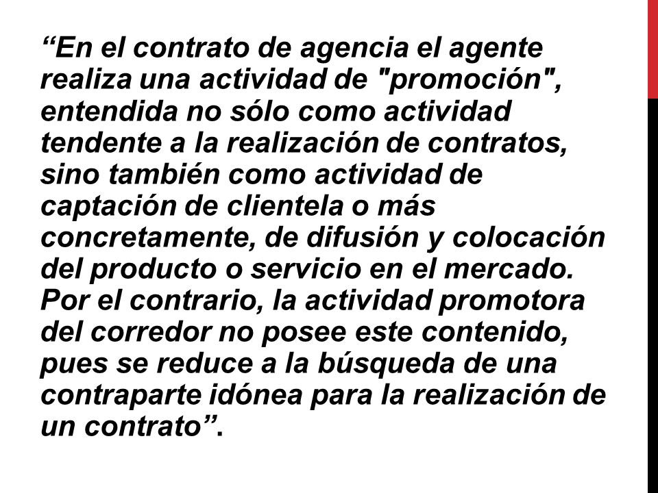 En el contrato de agencia el agente realiza una actividad de promoción , entendida no sólo como actividad tendente a la realización de contratos, sino también como actividad de captación de clientela o más concretamente, de difusión y colocación del producto o servicio en el mercado.