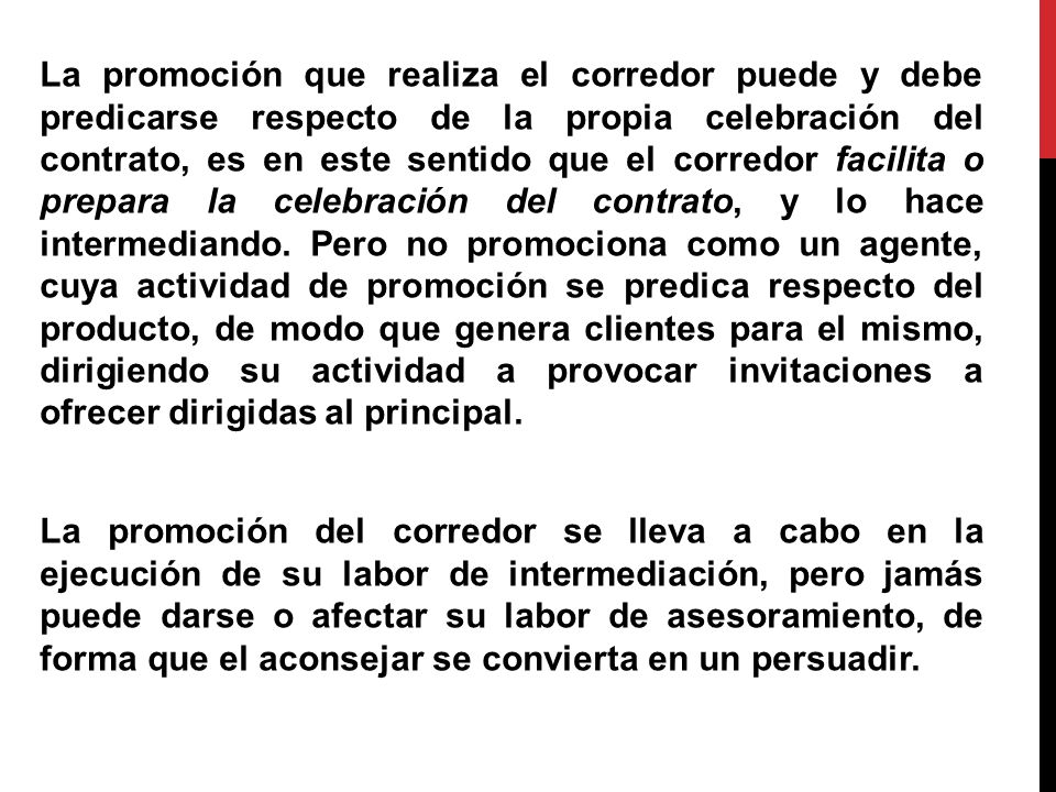 La promoción que realiza el corredor puede y debe predicarse respecto de la propia celebración del contrato, es en este sentido que el corredor facilita o prepara la celebración del contrato, y lo hace intermediando.