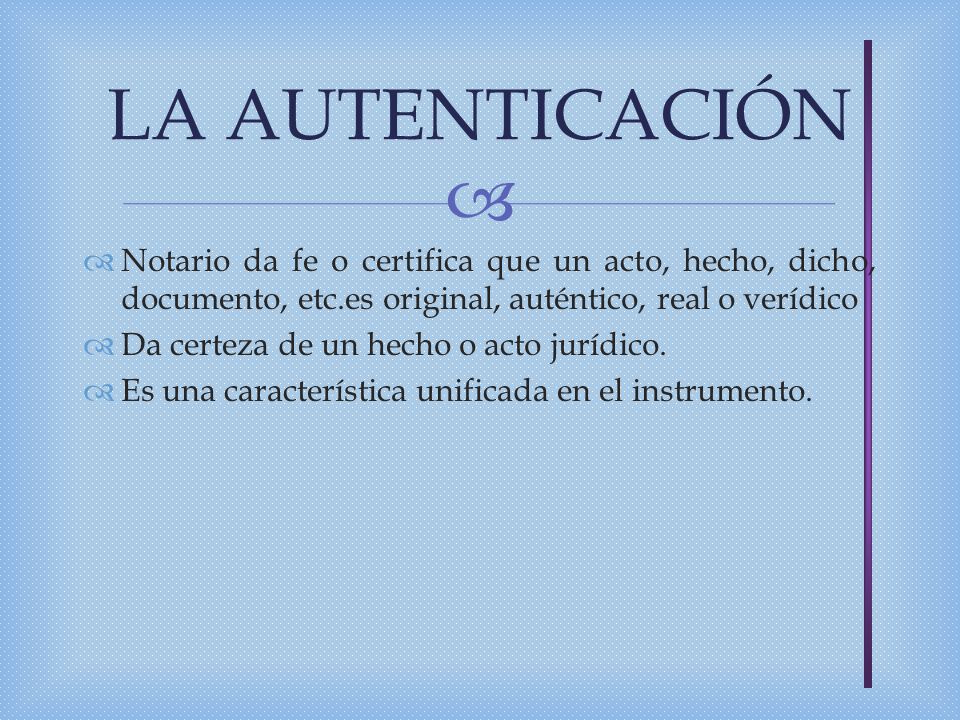 LA AUTENTICACIÓN Notario da fe o certifica que un acto, hecho, dicho, documento, etc.es original, auténtico, real o verídico.