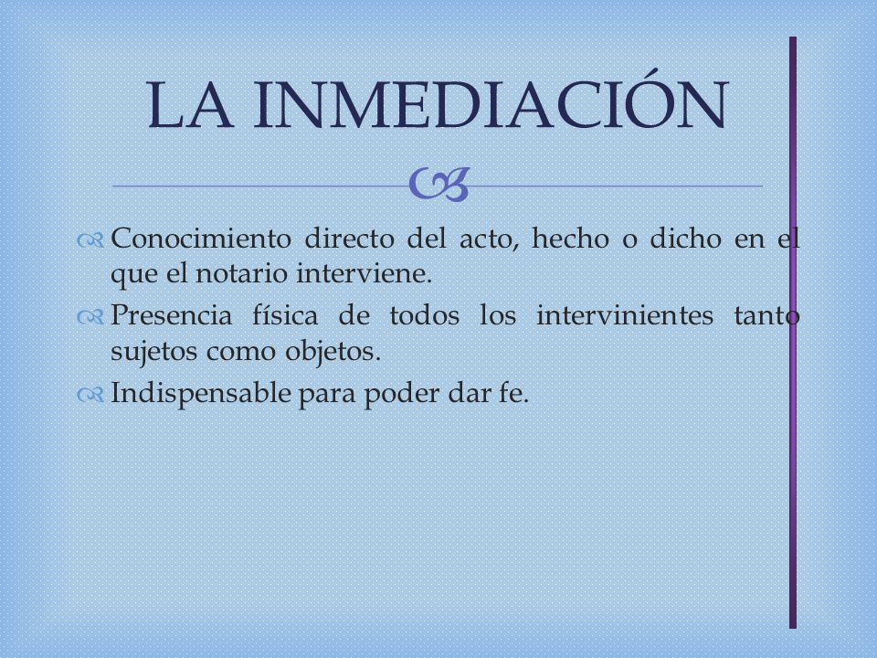 LA INMEDIACIÓN Conocimiento directo del acto, hecho o dicho en el que el notario interviene.