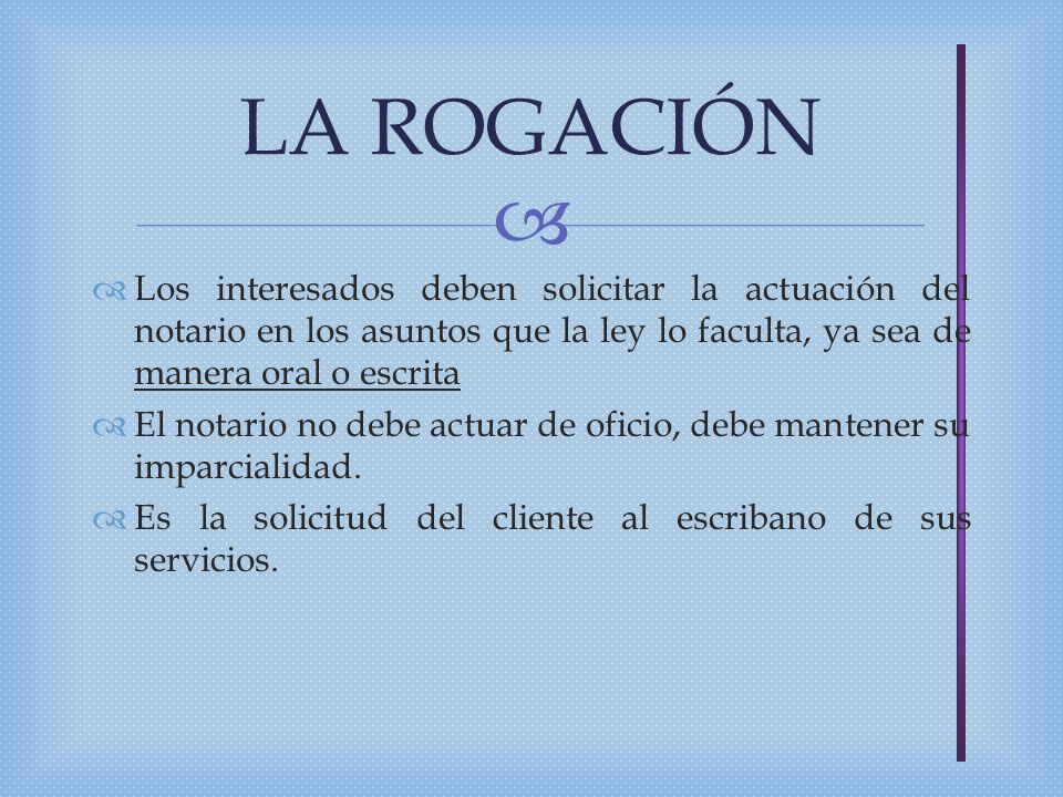 LA ROGACIÓN Los interesados deben solicitar la actuación del notario en los asuntos que la ley lo faculta, ya sea de manera oral o escrita.