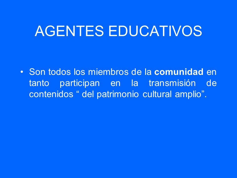 AGENTES EDUCATIVOS Son todos los miembros de la comunidad en tanto participan en la transmisión de contenidos del patrimonio cultural amplio .