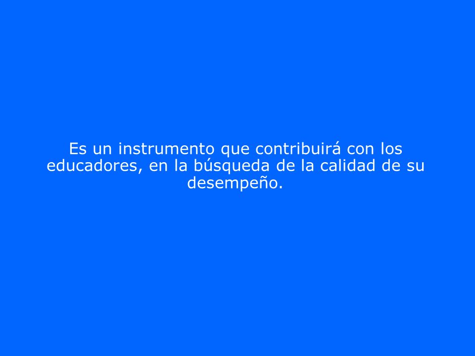 Es un instrumento que contribuirá con los educadores, en la búsqueda de la calidad de su desempeño.