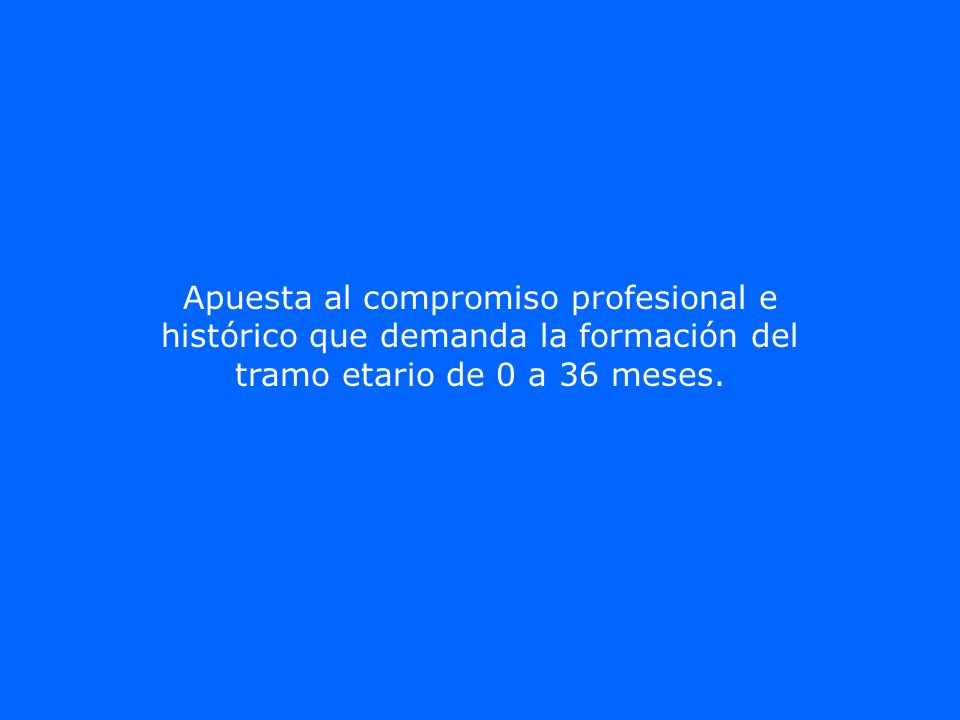 Apuesta al compromiso profesional e histórico que demanda la formación del tramo etario de 0 a 36 meses.