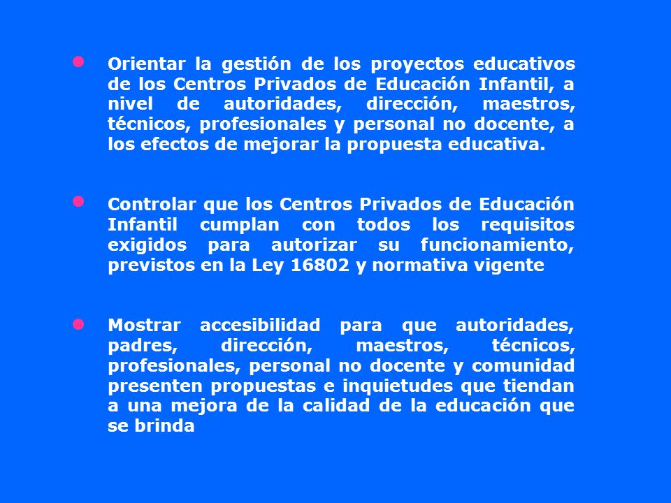 Orientar la gestión de los proyectos educativos de los Centros Privados de Educación Infantil, a nivel de autoridades, dirección, maestros, técnicos, profesionales y personal no docente, a los efectos de mejorar la propuesta educativa.