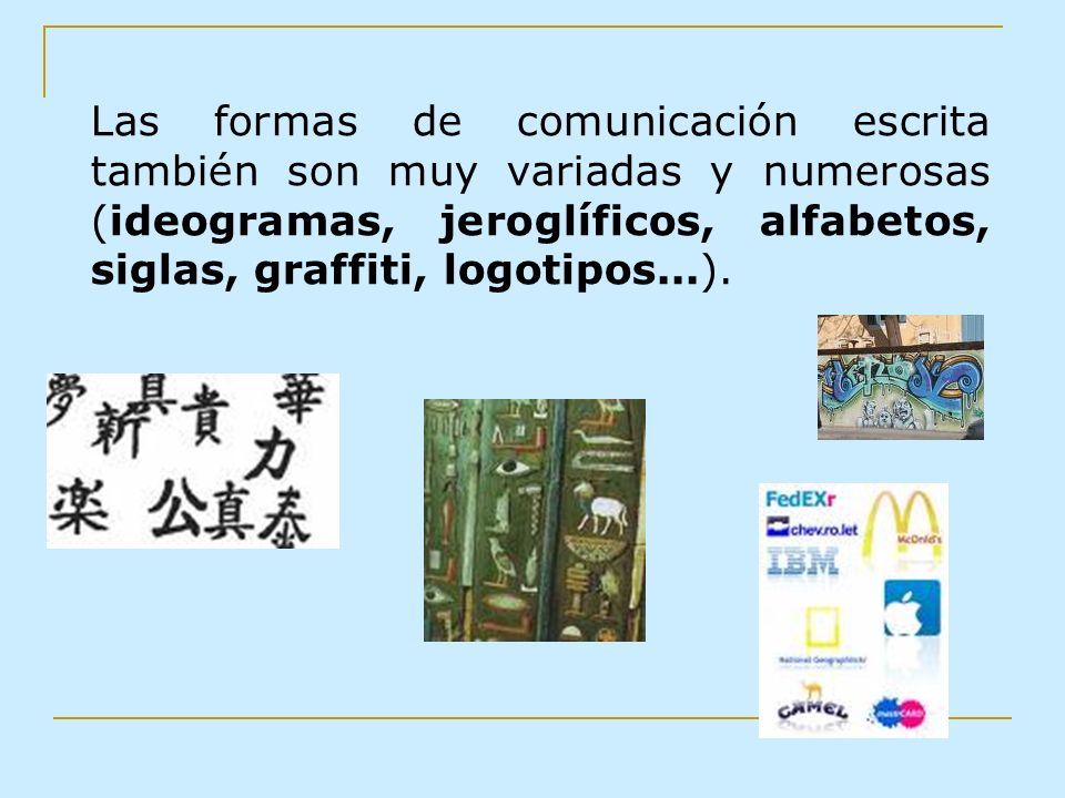 Las formas de comunicación escrita también son muy variadas y numerosas (ideogramas, jeroglíficos, alfabetos, siglas, graffiti, logotipos...).