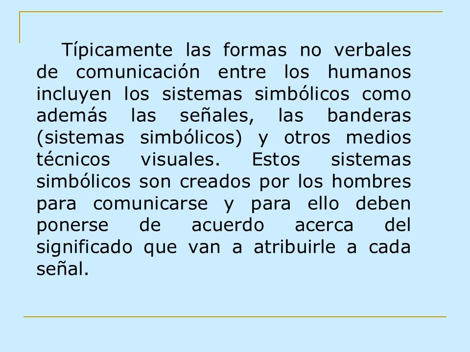 Típicamente las formas no verbales de comunicación entre los humanos incluyen los sistemas simbólicos como además las señales, las banderas (sistemas simbólicos) y otros medios técnicos visuales.