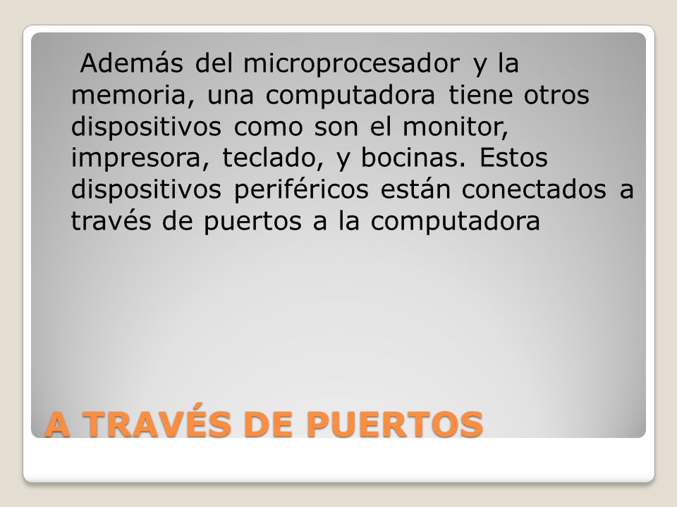 Además del microprocesador y la memoria, una computadora tiene otros dispositivos como son el monitor, impresora, teclado, y bocinas. Estos dispositivos periféricos están conectados a través de puertos a la computadora