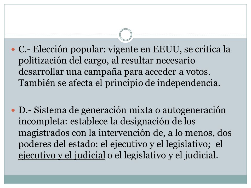 C.- Elección popular: vigente en EEUU, se critica la politización del cargo, al resultar necesario desarrollar una campaña para acceder a votos. También se afecta el principio de independencia.