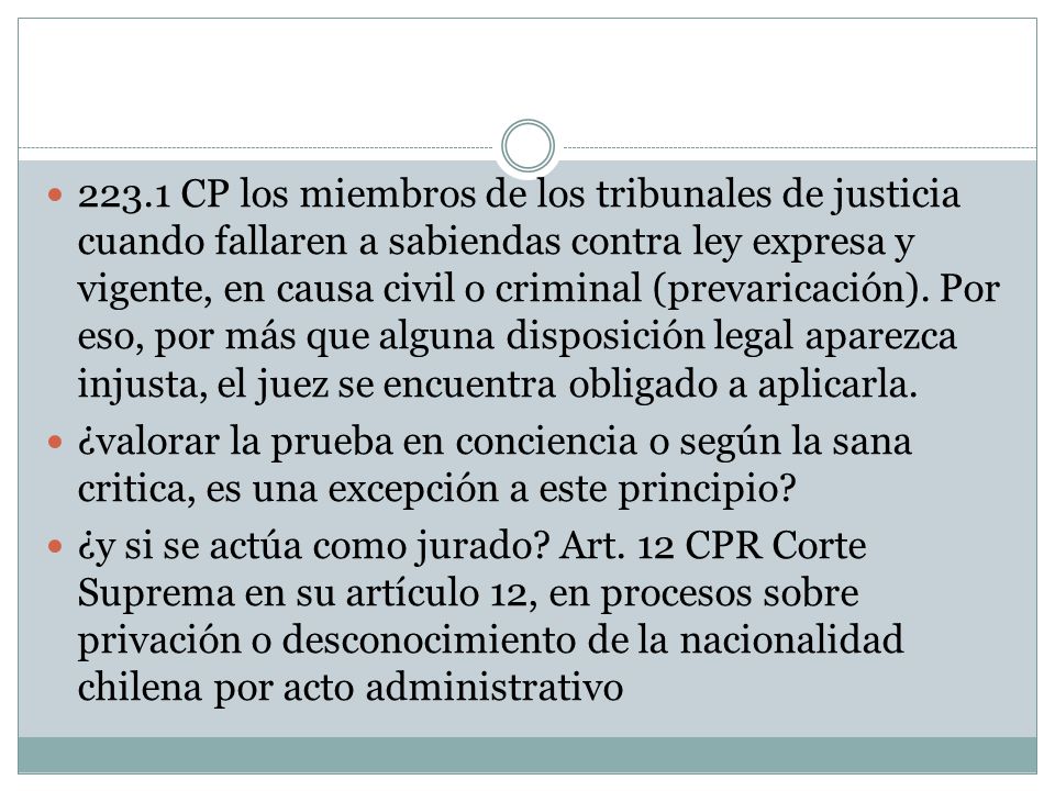 223.1 CP los miembros de los tribunales de justicia cuando fallaren a sabiendas contra ley expresa y vigente, en causa civil o criminal (prevaricación). Por eso, por más que alguna disposición legal aparezca injusta, el juez se encuentra obligado a aplicarla.