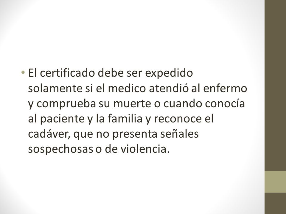 El certificado debe ser expedido solamente si el medico atendió al enfermo y comprueba su muerte o cuando conocía al paciente y la familia y reconoce el cadáver, que no presenta señales sospechosas o de violencia.