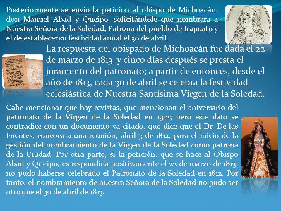 Posteriormente se envió la petición al obispo de Michoacán, don Manuel Abad y Queipo, solicitándole que nombrara a Nuestra Señora de la Soledad, Patrona del pueblo de Irapuato y el de establecer su festividad anual el 30 de abril.