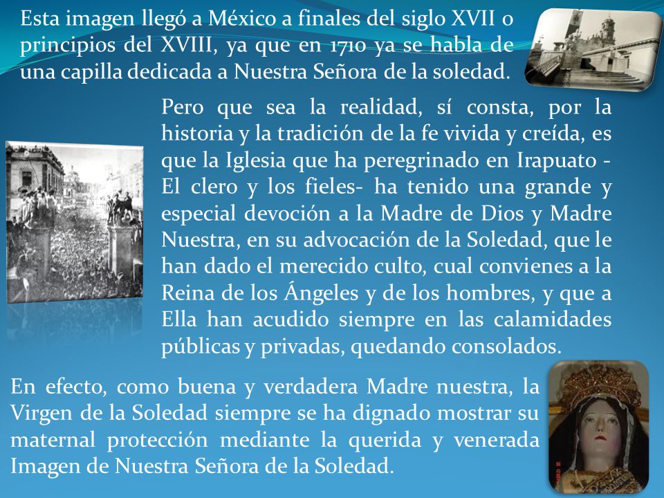 Esta imagen llegó a México a finales del siglo XVII o principios del XVIII, ya que en 1710 ya se habla de una capilla dedicada a Nuestra Señora de la soledad.