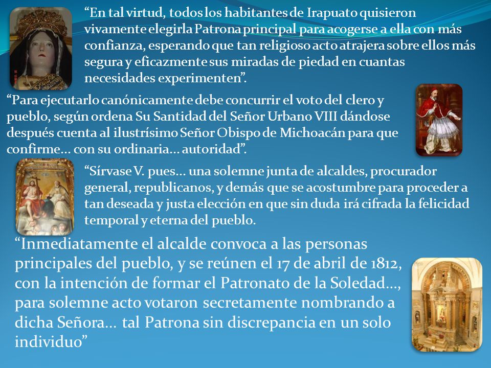 En tal virtud, todos los habitantes de Irapuato quisieron vivamente elegirla Patrona principal para acogerse a ella con más confianza, esperando que tan religioso acto atrajera sobre ellos más segura y eficazmente sus miradas de piedad en cuantas necesidades experimenten .