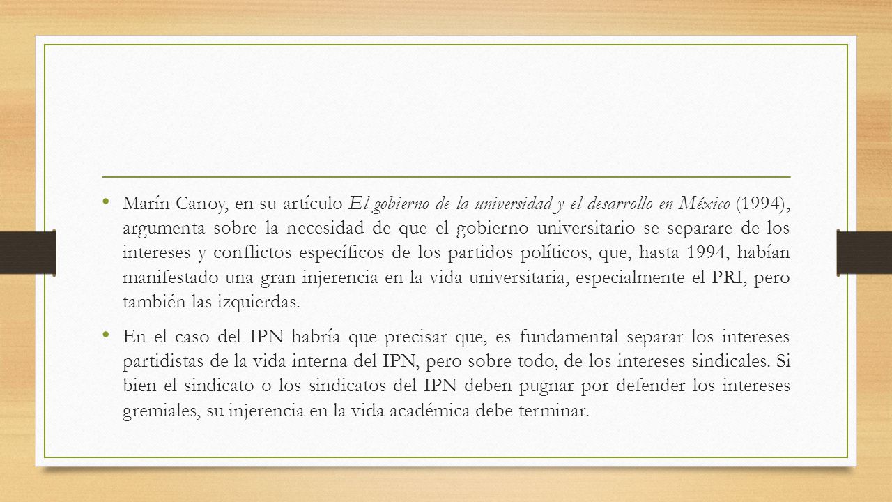 Marín Canoy, en su artículo El gobierno de la universidad y el desarrollo en México (1994), argumenta sobre la necesidad de que el gobierno universitario se separare de los intereses y conflictos específicos de los partidos políticos, que, hasta 1994, habían manifestado una gran injerencia en la vida universitaria, especialmente el PRI, pero también las izquierdas.