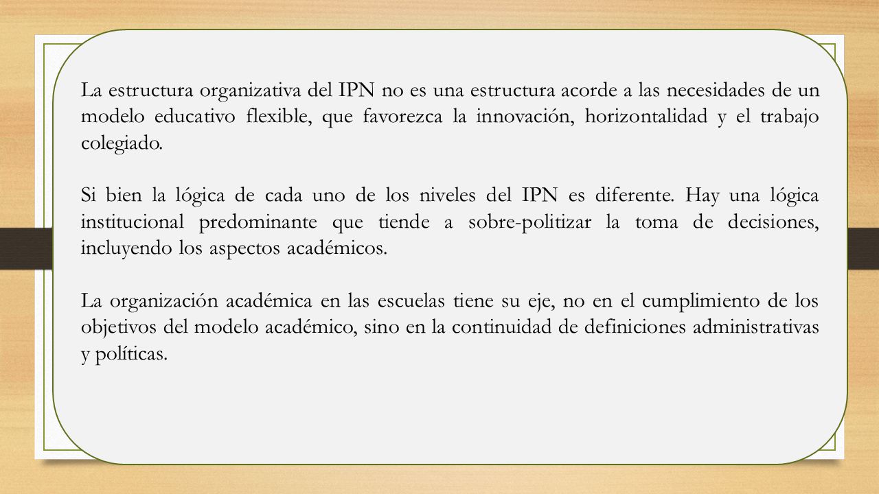 La estructura organizativa del IPN no es una estructura acorde a las necesidades de un modelo educativo flexible, que favorezca la innovación, horizontalidad y el trabajo colegiado.