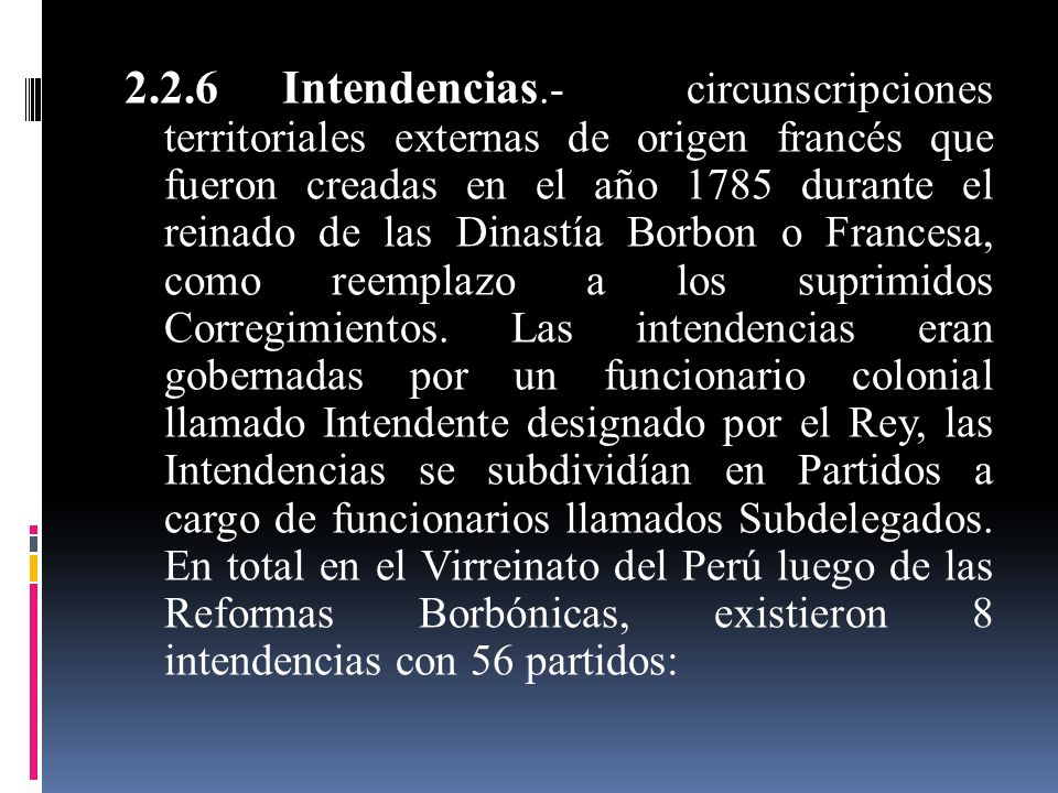2.2.6 Intendencias.- circunscripciones territoriales externas de origen francés que fueron creadas en el año 1785 durante el reinado de las Dinastía Borbon o Francesa, como reemplazo a los suprimidos Corregimientos.