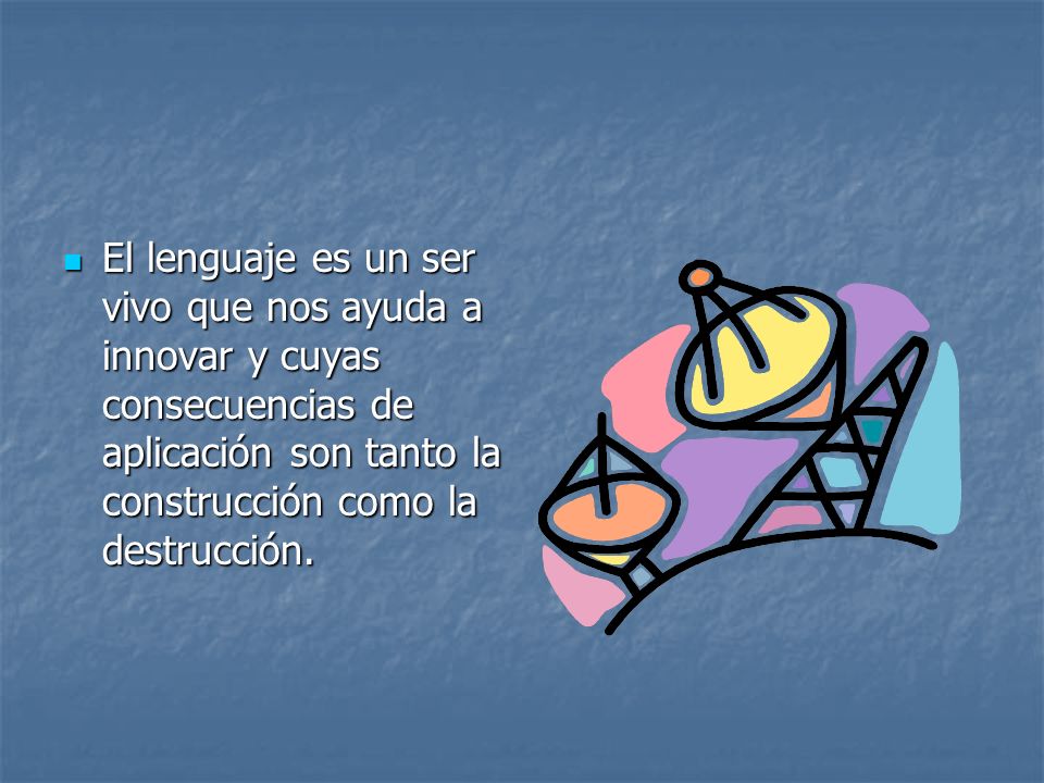 El lenguaje es un ser vivo que nos ayuda a innovar y cuyas consecuencias de aplicación son tanto la construcción como la destrucción.