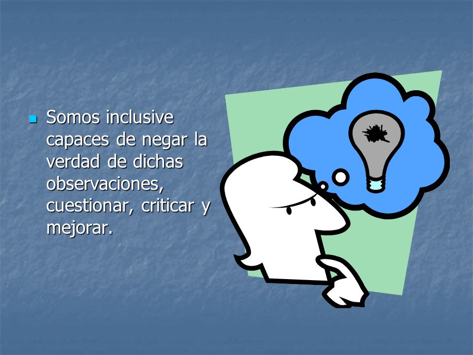 Somos inclusive capaces de negar la verdad de dichas observaciones, cuestionar, criticar y mejorar.