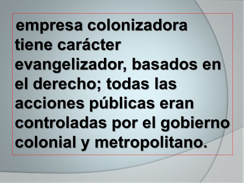 empresa colonizadora tiene carácter evangelizador, basados en el derecho; todas las acciones públicas eran controladas por el gobierno colonial y metropolitano.