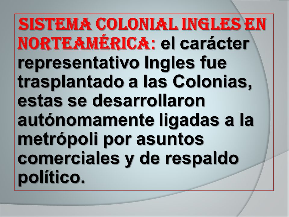 Sistema Colonial Ingles en Norteamérica: el carácter representativo Ingles fue trasplantado a las Colonias, estas se desarrollaron autónomamente ligadas a la metrópoli por asuntos comerciales y de respaldo político.