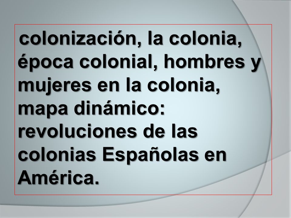 colonización, la colonia, época colonial, hombres y mujeres en la colonia, mapa dinámico: revoluciones de las colonias Españolas en América.