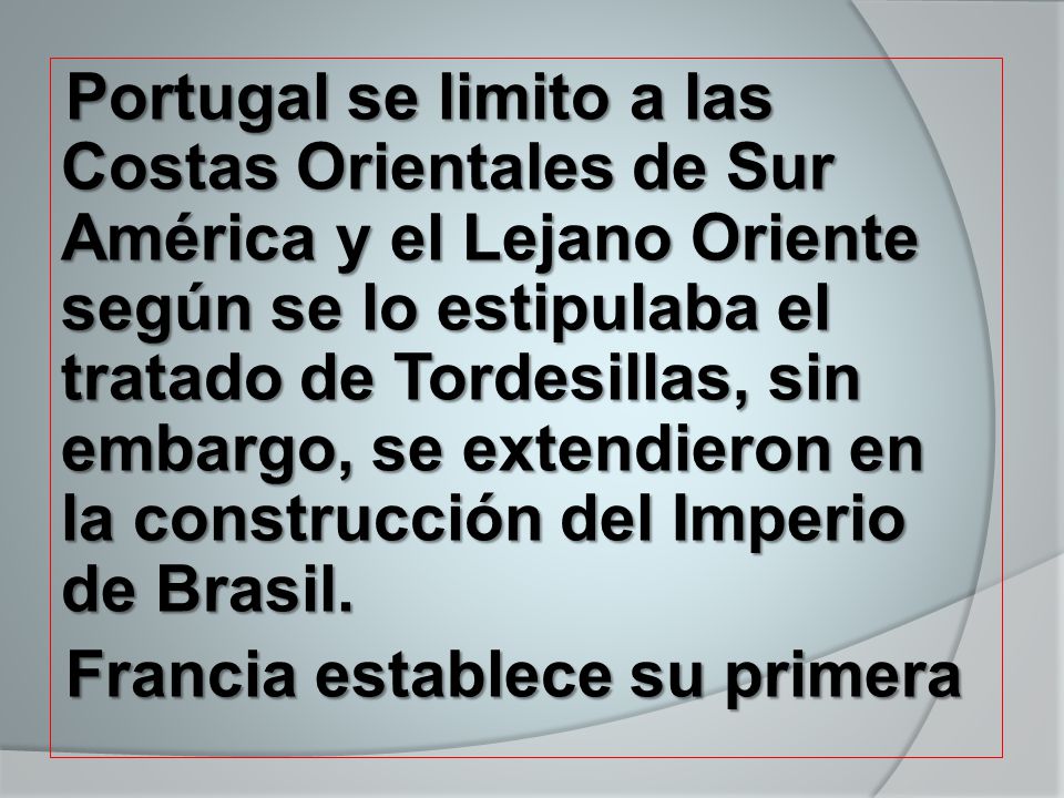 Portugal se limito a las Costas Orientales de Sur América y el Lejano Oriente según se lo estipulaba el tratado de Tordesillas, sin embargo, se extendieron en la construcción del Imperio de Brasil.