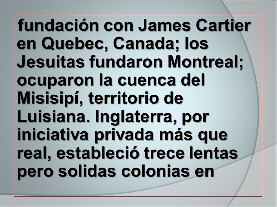 fundación con James Cartier en Quebec, Canada; los Jesuitas fundaron Montreal; ocuparon la cuenca del Misisipí, territorio de Luisiana.
