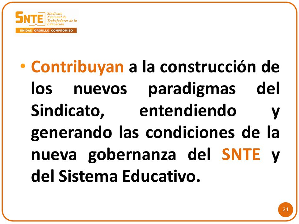 Contribuyan a la construcción de los nuevos paradigmas del Sindicato, entendiendo y generando las condiciones de la nueva gobernanza del SNTE y del Sistema Educativo.