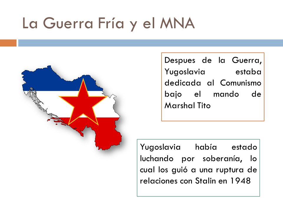 La Guerra Fría y el MNA Despues de la Guerra, Yugoslavia estaba dedicada al Comunismo bajo el mando de Marshal Tito.
