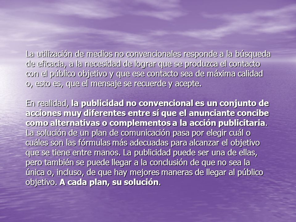 La utilización de medios no convencionales responde a la búsqueda de eficacia, a la necesidad de lograr que se produzca el contacto con el público objetivo y que ese contacto sea de máxima calidad o, esto es, que el mensaje se recuerde y acepte.