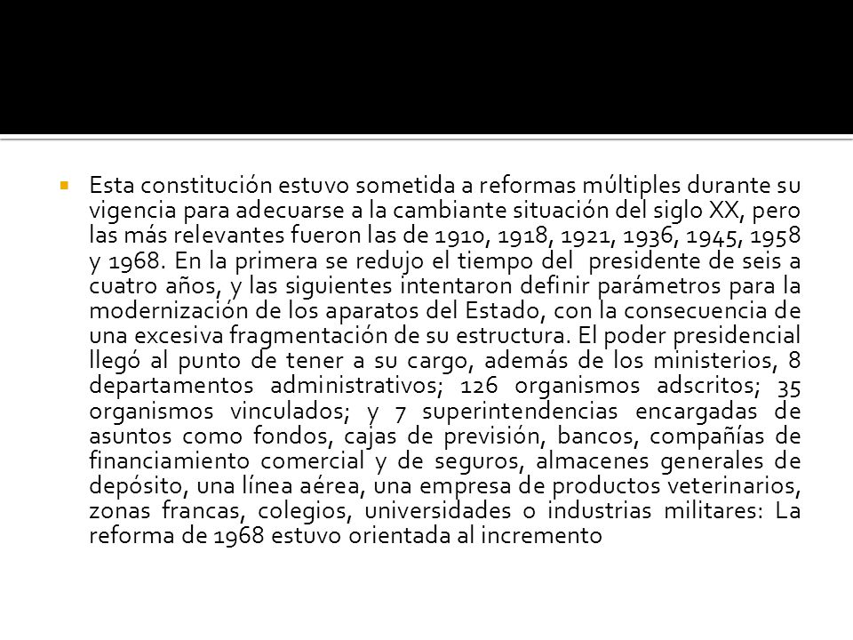 Esta constitución estuvo sometida a reformas múltiples durante su vigencia para adecuarse a la cambiante situación del siglo XX, pero las más relevantes fueron las de 1910, 1918, 1921, 1936, 1945, 1958 y 1968.