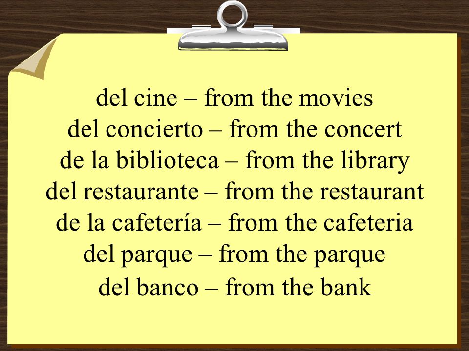 del cine – from the movies del concierto – from the concert de la biblioteca – from the library del restaurante – from the restaurant de la cafetería – from the cafeteria del parque – from the parque del banco – from the bank