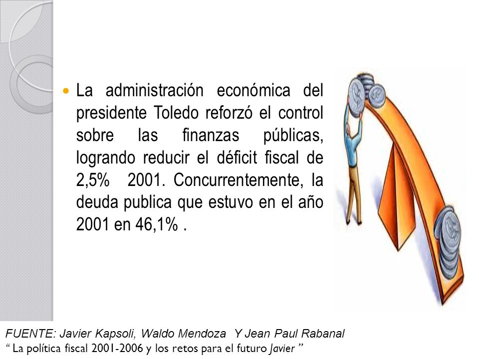 La administración económica del presidente Toledo reforzó el control sobre las finanzas públicas, logrando reducir el déficit fiscal de 2,5% Concurrentemente, la deuda publica que estuvo en el año 2001 en 46,1% .