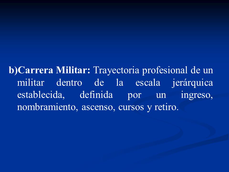 Carrera Militar: Trayectoria profesional de un militar dentro de la escala jerárquica establecida, definida por un ingreso, nombramiento, ascenso, cursos y retiro.