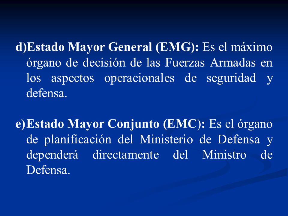 Estado Mayor General (EMG): Es el máximo órgano de decisión de las Fuerzas Armadas en los aspectos operacionales de seguridad y defensa.