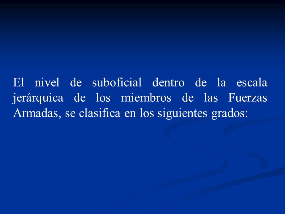 El nivel de suboficial dentro de la escala jerárquica de los miembros de las Fuerzas Armadas, se clasifica en los siguientes grados: