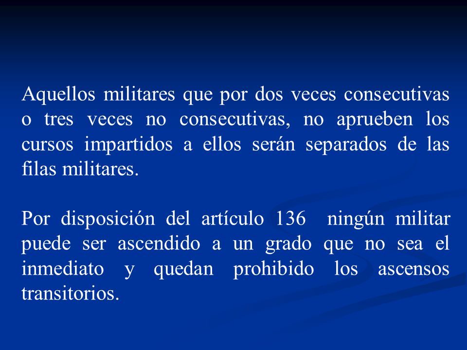 Aquellos militares que por dos veces consecutivas o tres veces no consecutivas, no aprueben los cursos impartidos a ellos serán separados de las filas militares.
