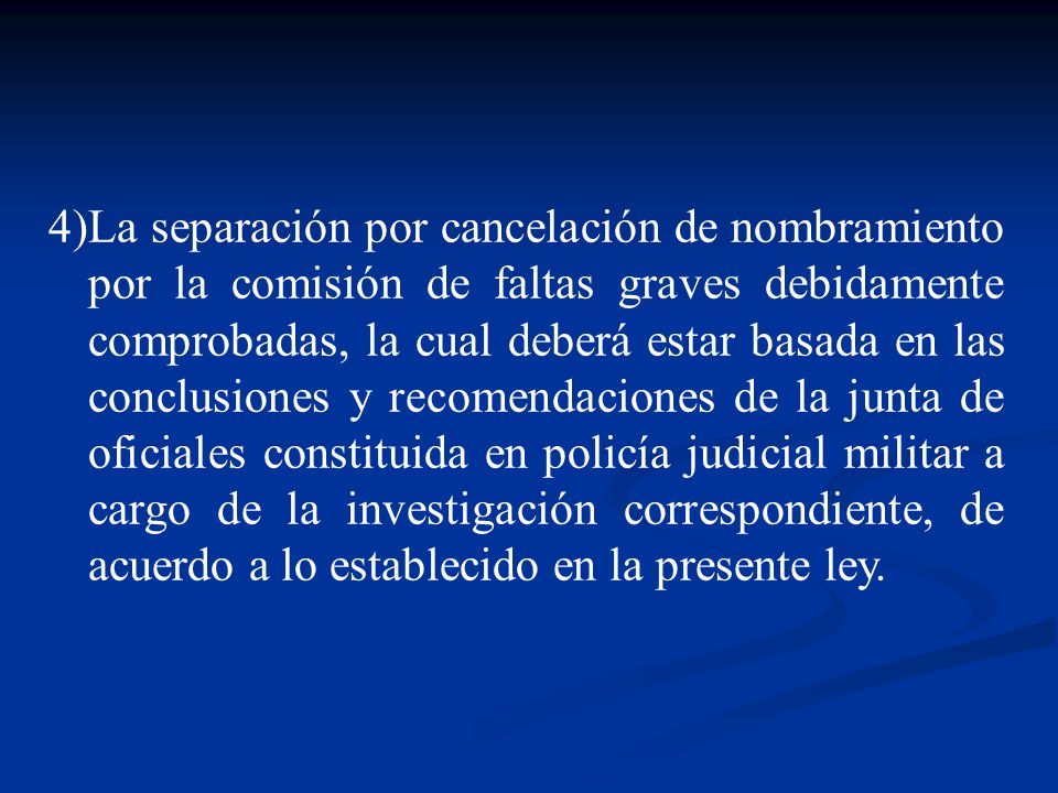 La separación por cancelación de nombramiento por la comisión de faltas graves debidamente comprobadas, la cual deberá estar basada en las conclusiones y recomendaciones de la junta de oficiales constituida en policía judicial militar a cargo de la investigación correspondiente, de acuerdo a lo establecido en la presente ley.