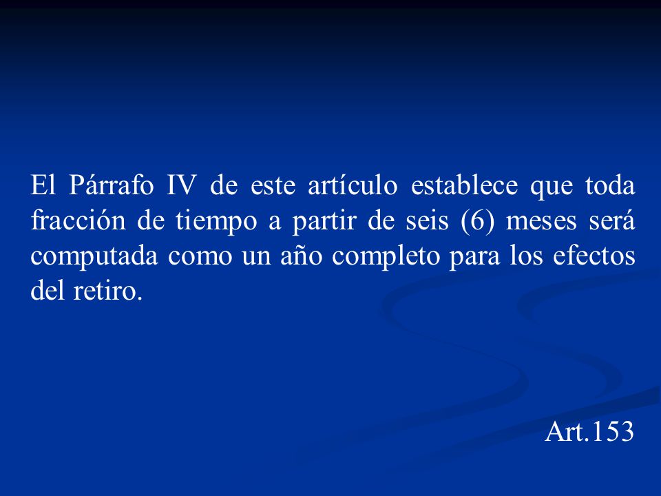 El Párrafo IV de este artículo establece que toda fracción de tiempo a partir de seis (6) meses será computada como un año completo para los efectos del retiro.