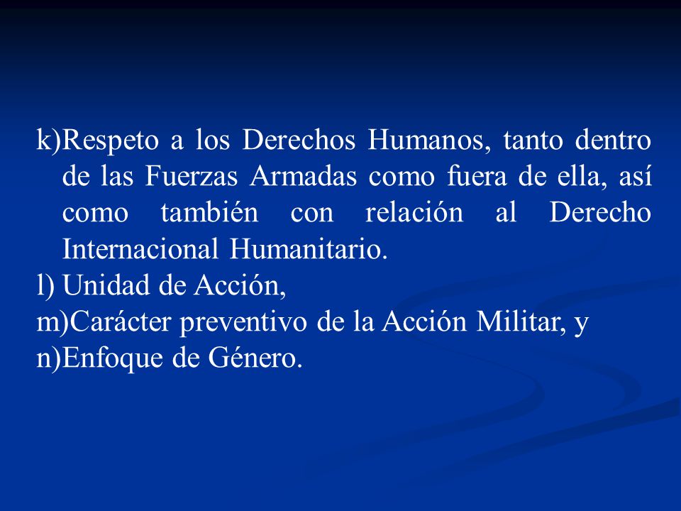Respeto a los Derechos Humanos, tanto dentro de las Fuerzas Armadas como fuera de ella, así como también con relación al Derecho Internacional Humanitario.