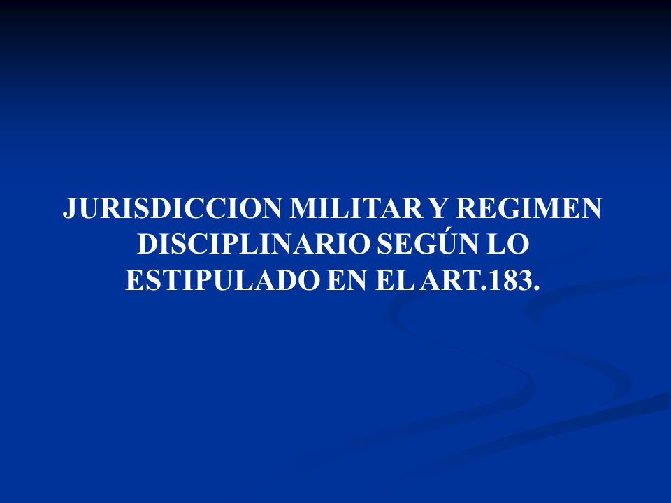 JURISDICCION MILITAR Y REGIMEN DISCIPLINARIO SEGÚN LO ESTIPULADO EN EL ART.183.