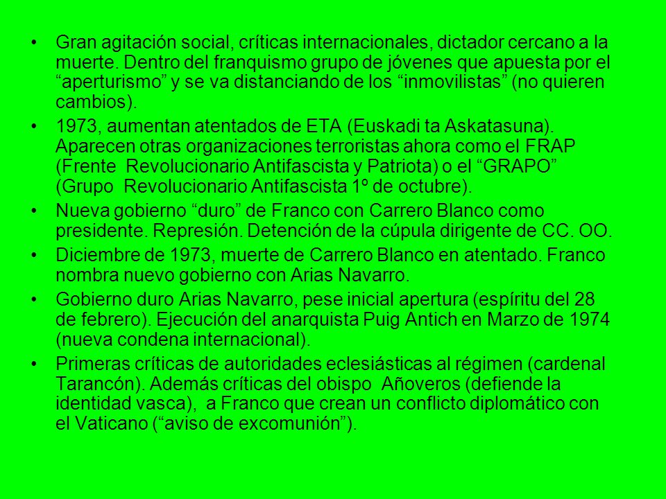 Gran agitación social, críticas internacionales, dictador cercano a la muerte. Dentro del franquismo grupo de jóvenes que apuesta por el aperturismo y se va distanciando de los inmovilistas (no quieren cambios).