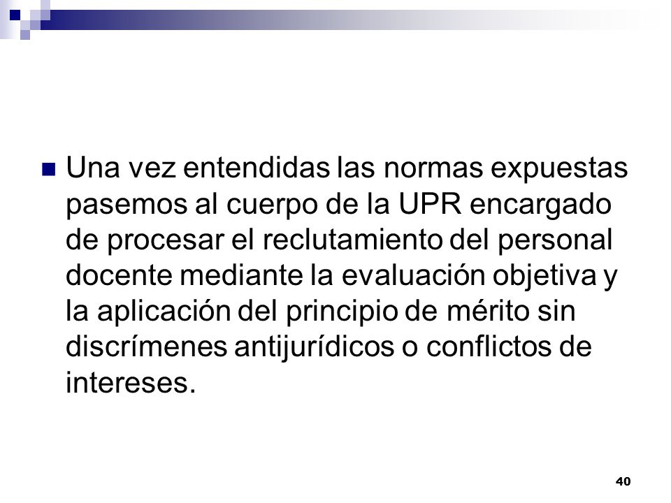 Una vez entendidas las normas expuestas pasemos al cuerpo de la UPR encargado de procesar el reclutamiento del personal docente mediante la evaluación objetiva y la aplicación del principio de mérito sin discrímenes antijurídicos o conflictos de intereses.
