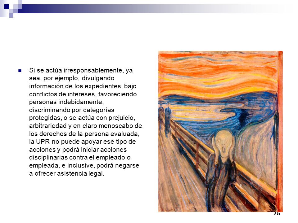 Si se actúa irresponsablemente, ya sea, por ejemplo, divulgando información de los expedientes, bajo conflictos de intereses, favoreciendo personas indebidamente, discriminando por categorías protegidas, o se actúa con prejuicio, arbitrariedad y en claro menoscabo de los derechos de la persona evaluada, la UPR no puede apoyar ese tipo de acciones y podrá iniciar acciones disciplinarias contra el empleado o empleada, e inclusive, podrá negarse a ofrecer asistencia legal.