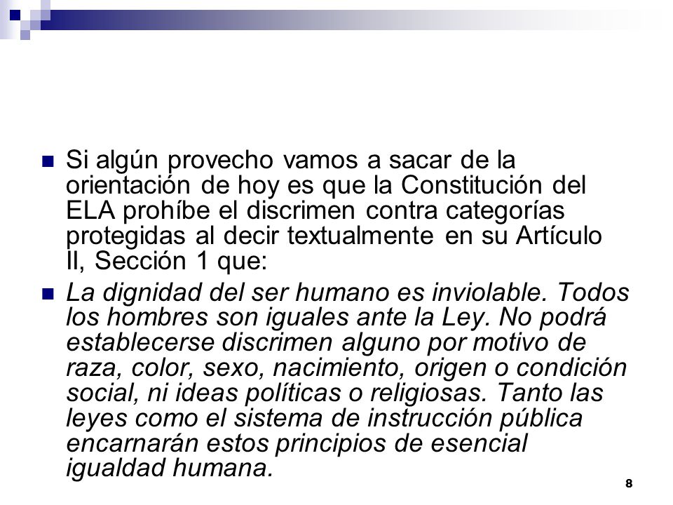 Si algún provecho vamos a sacar de la orientación de hoy es que la Constitución del ELA prohíbe el discrimen contra categorías protegidas al decir textualmente en su Artículo II, Sección 1 que: