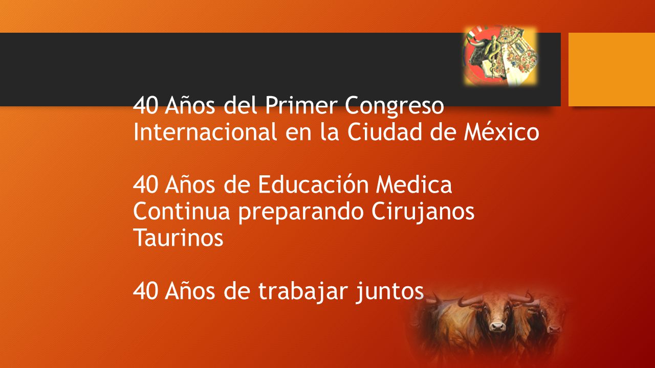 40 Años del Primer Congreso Internacional en la Ciudad de México 40 Años de Educación Medica Continua preparando Cirujanos Taurinos 40 Años de trabajar juntos